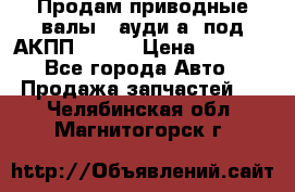 Продам приводные валы , ауди а4 под АКПП 5HP19 › Цена ­ 3 000 - Все города Авто » Продажа запчастей   . Челябинская обл.,Магнитогорск г.